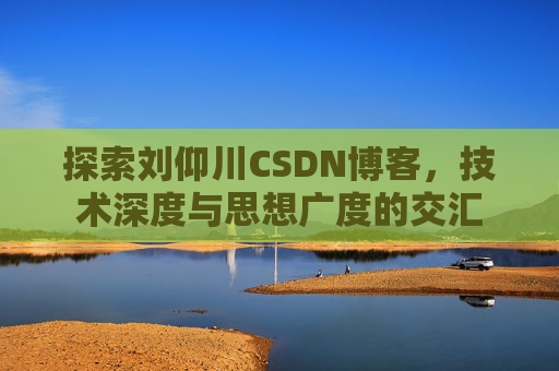 探索刘仰川CSDN博客,技术深度与思想广度的交汇